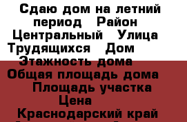 Сдаю дом на летний период › Район ­ Центральный › Улица ­ Трудящихся › Дом ­ 219 › Этажность дома ­ 2 › Общая площадь дома ­ 100 › Площадь участка ­ 378 › Цена ­ 3 500 - Краснодарский край, Анапский р-н, Анапа г. Недвижимость » Дома, коттеджи, дачи аренда   